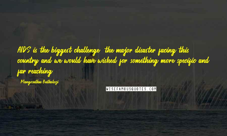 Mangosuthu Buthelezi Quotes: AIDS is the biggest challenge, the major disaster facing this country and we would have wished for something more specific and far-reaching.