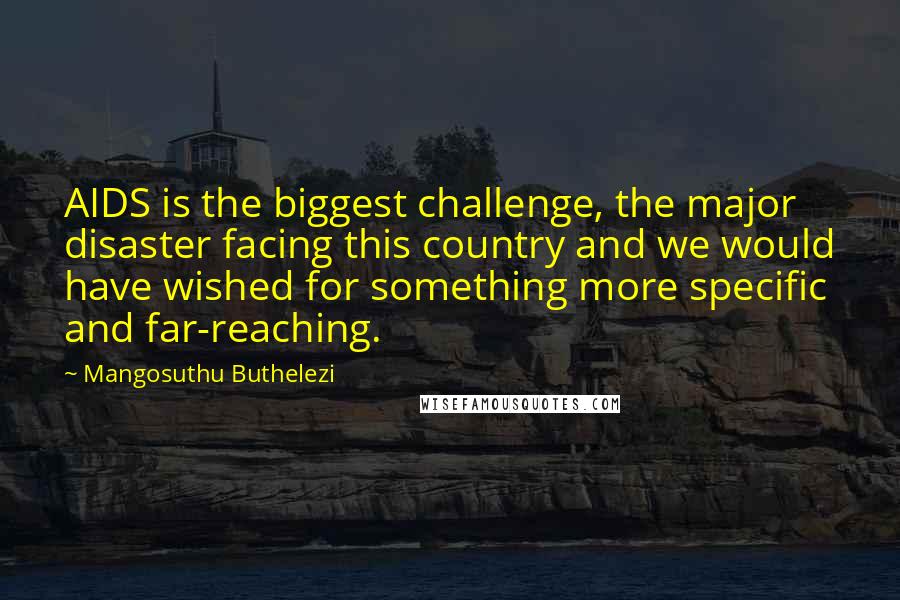 Mangosuthu Buthelezi Quotes: AIDS is the biggest challenge, the major disaster facing this country and we would have wished for something more specific and far-reaching.