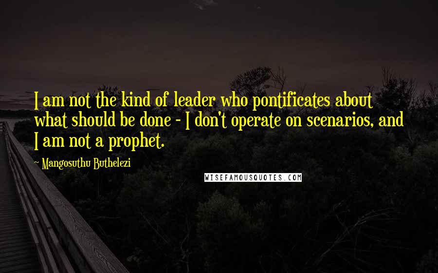 Mangosuthu Buthelezi Quotes: I am not the kind of leader who pontificates about what should be done - I don't operate on scenarios, and I am not a prophet.