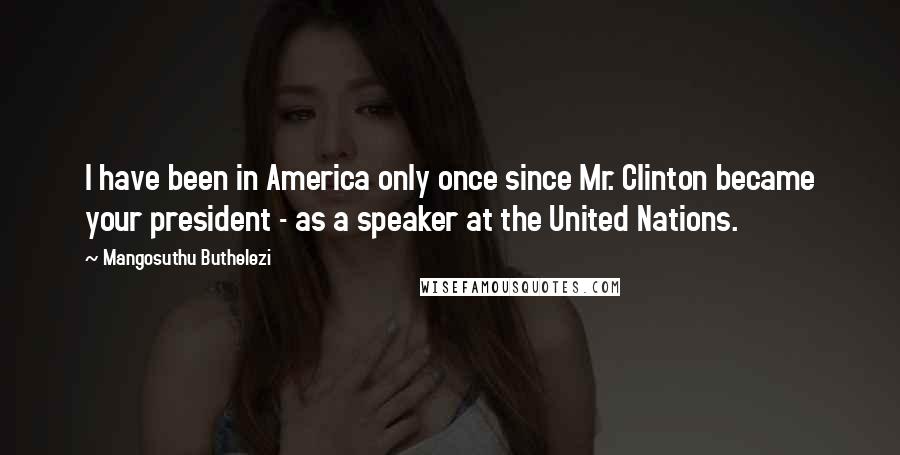Mangosuthu Buthelezi Quotes: I have been in America only once since Mr. Clinton became your president - as a speaker at the United Nations.