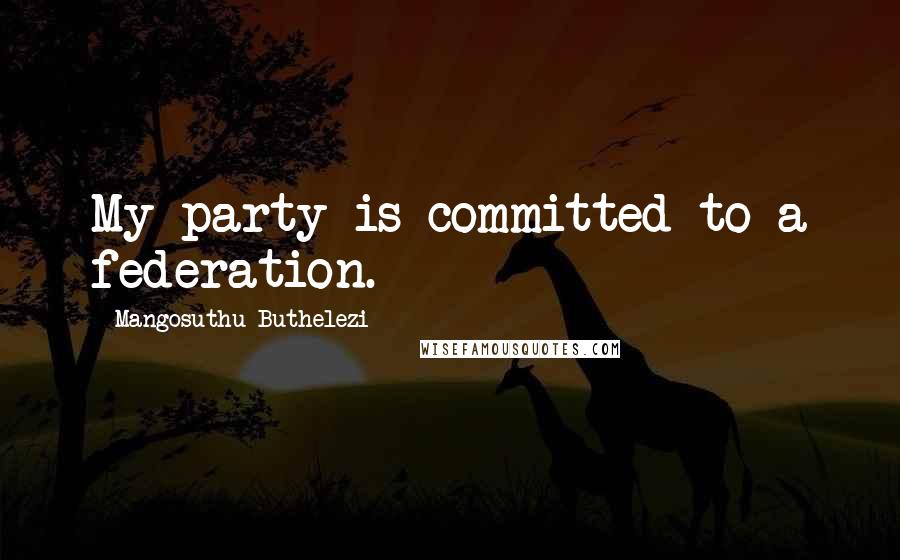 Mangosuthu Buthelezi Quotes: My party is committed to a federation.