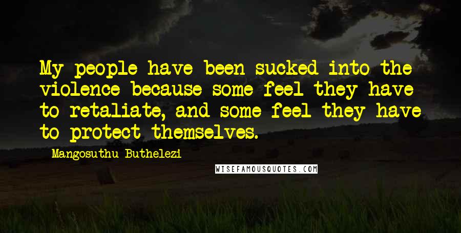 Mangosuthu Buthelezi Quotes: My people have been sucked into the violence because some feel they have to retaliate, and some feel they have to protect themselves.
