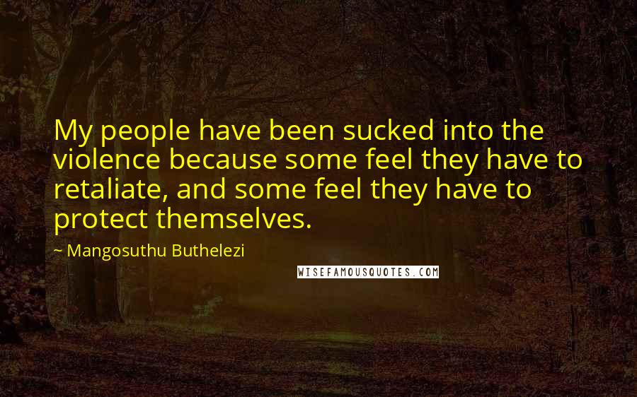 Mangosuthu Buthelezi Quotes: My people have been sucked into the violence because some feel they have to retaliate, and some feel they have to protect themselves.