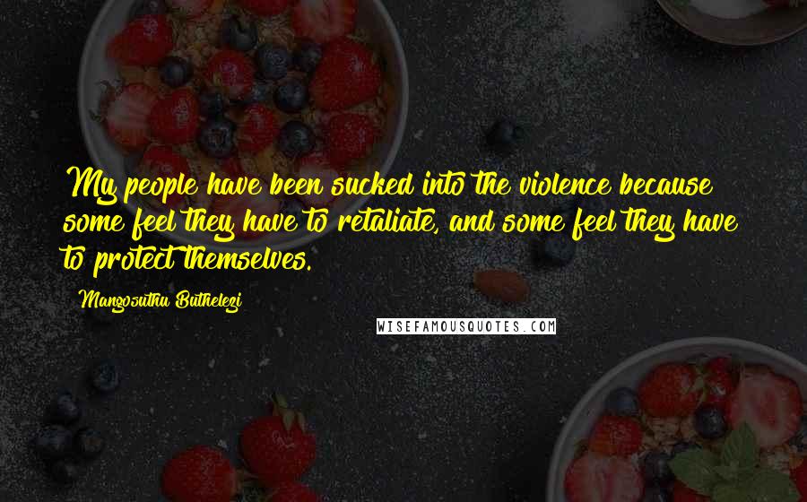 Mangosuthu Buthelezi Quotes: My people have been sucked into the violence because some feel they have to retaliate, and some feel they have to protect themselves.