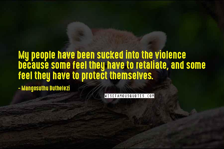 Mangosuthu Buthelezi Quotes: My people have been sucked into the violence because some feel they have to retaliate, and some feel they have to protect themselves.