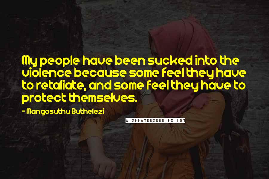 Mangosuthu Buthelezi Quotes: My people have been sucked into the violence because some feel they have to retaliate, and some feel they have to protect themselves.