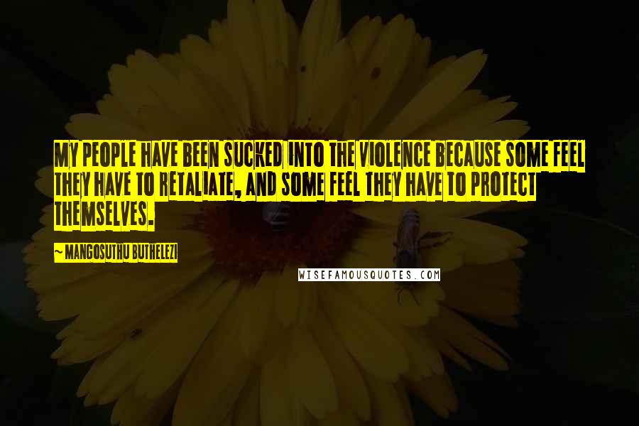 Mangosuthu Buthelezi Quotes: My people have been sucked into the violence because some feel they have to retaliate, and some feel they have to protect themselves.