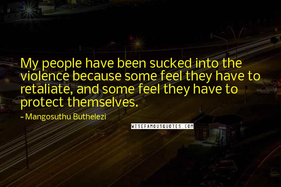 Mangosuthu Buthelezi Quotes: My people have been sucked into the violence because some feel they have to retaliate, and some feel they have to protect themselves.