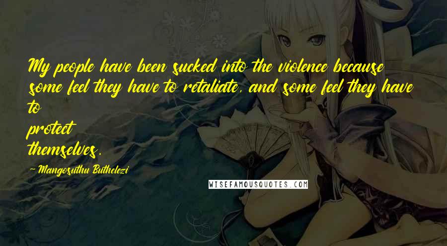 Mangosuthu Buthelezi Quotes: My people have been sucked into the violence because some feel they have to retaliate, and some feel they have to protect themselves.