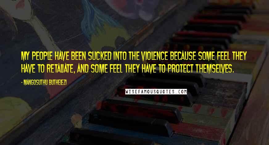 Mangosuthu Buthelezi Quotes: My people have been sucked into the violence because some feel they have to retaliate, and some feel they have to protect themselves.