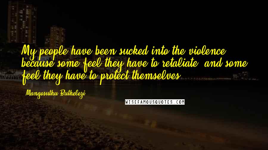 Mangosuthu Buthelezi Quotes: My people have been sucked into the violence because some feel they have to retaliate, and some feel they have to protect themselves.