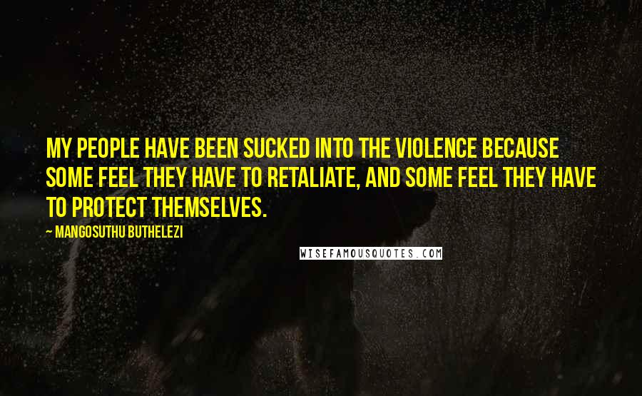 Mangosuthu Buthelezi Quotes: My people have been sucked into the violence because some feel they have to retaliate, and some feel they have to protect themselves.