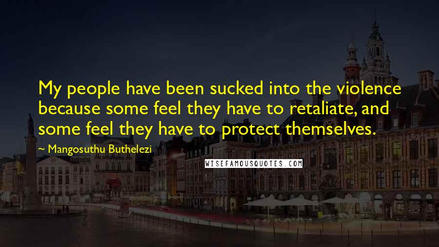 Mangosuthu Buthelezi Quotes: My people have been sucked into the violence because some feel they have to retaliate, and some feel they have to protect themselves.