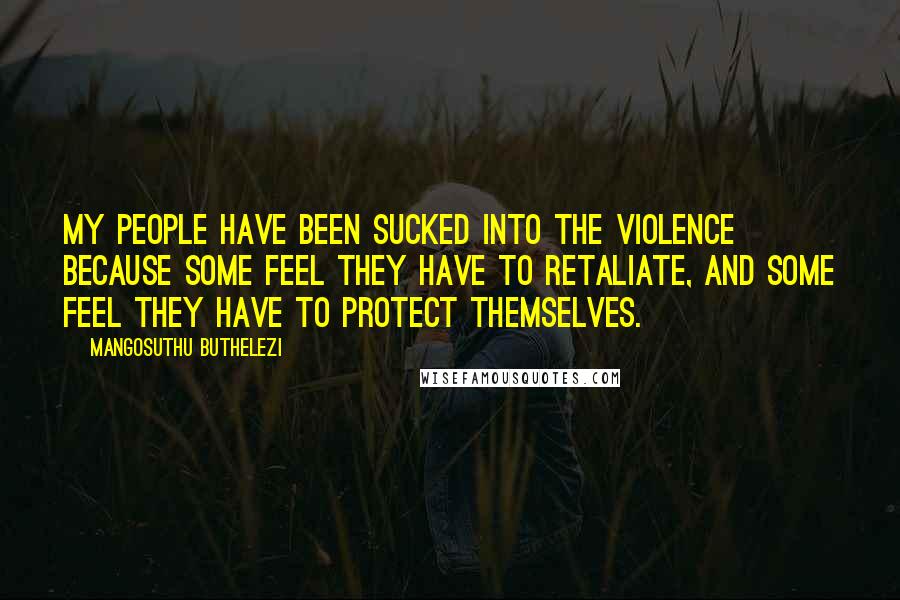 Mangosuthu Buthelezi Quotes: My people have been sucked into the violence because some feel they have to retaliate, and some feel they have to protect themselves.