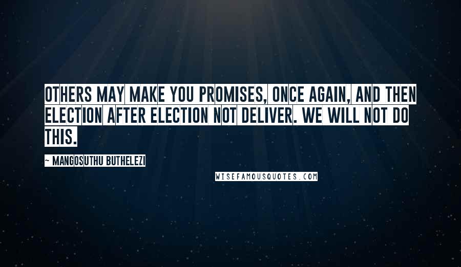Mangosuthu Buthelezi Quotes: Others may make you promises, once again, and then election after election not deliver. We will not do this.