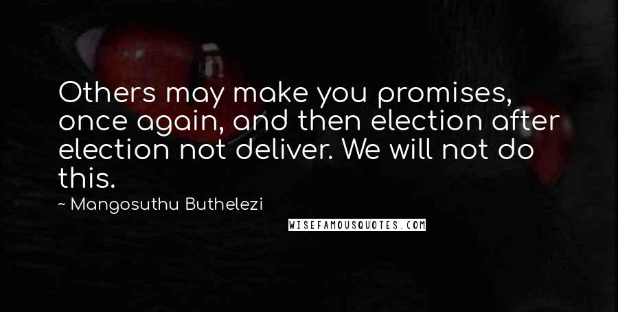 Mangosuthu Buthelezi Quotes: Others may make you promises, once again, and then election after election not deliver. We will not do this.