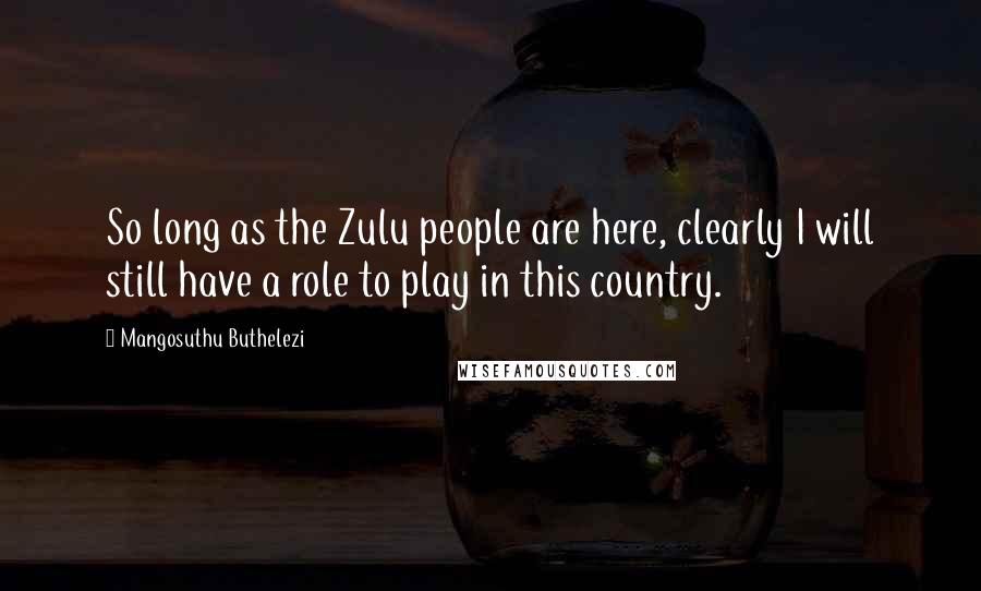 Mangosuthu Buthelezi Quotes: So long as the Zulu people are here, clearly I will still have a role to play in this country.