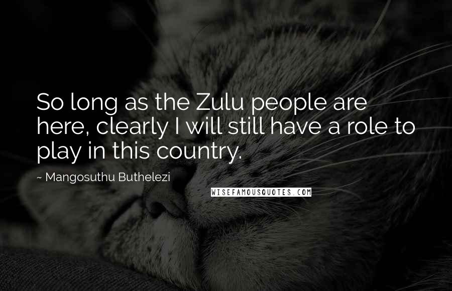 Mangosuthu Buthelezi Quotes: So long as the Zulu people are here, clearly I will still have a role to play in this country.