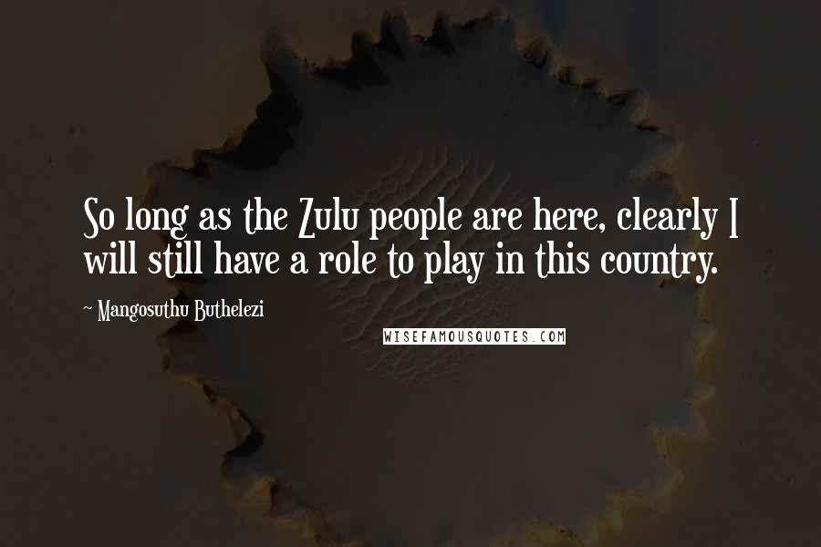 Mangosuthu Buthelezi Quotes: So long as the Zulu people are here, clearly I will still have a role to play in this country.