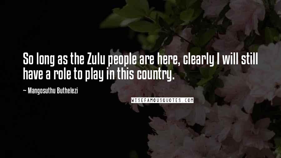 Mangosuthu Buthelezi Quotes: So long as the Zulu people are here, clearly I will still have a role to play in this country.