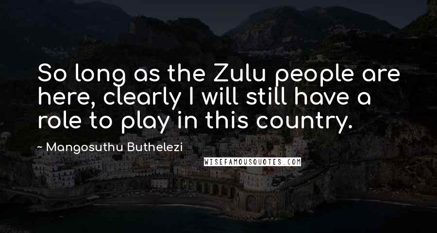 Mangosuthu Buthelezi Quotes: So long as the Zulu people are here, clearly I will still have a role to play in this country.