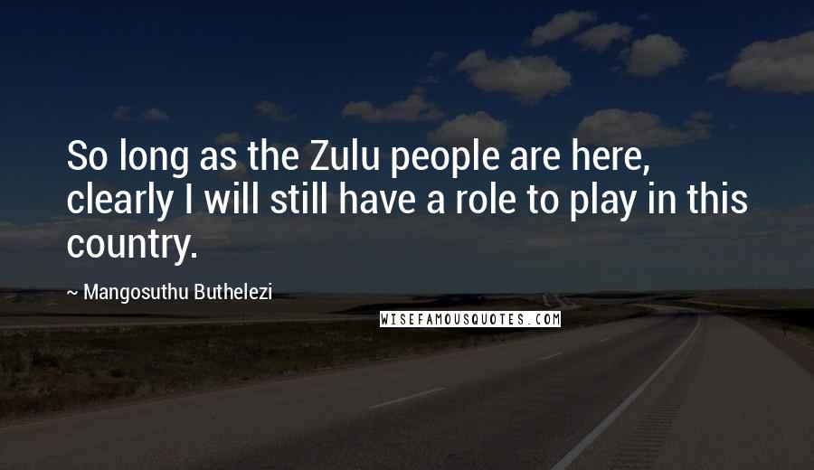 Mangosuthu Buthelezi Quotes: So long as the Zulu people are here, clearly I will still have a role to play in this country.