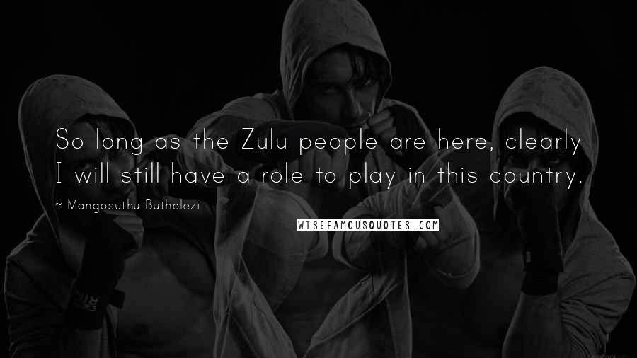 Mangosuthu Buthelezi Quotes: So long as the Zulu people are here, clearly I will still have a role to play in this country.