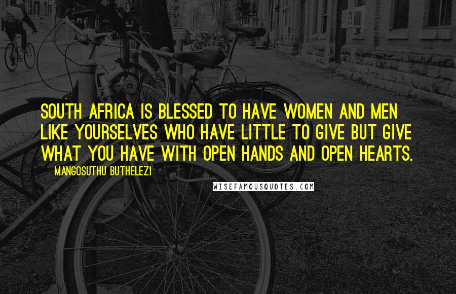 Mangosuthu Buthelezi Quotes: South Africa is blessed to have women and men like yourselves who have little to give but give what you have with open hands and open hearts.