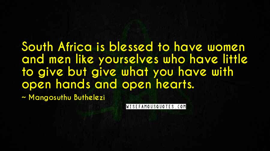 Mangosuthu Buthelezi Quotes: South Africa is blessed to have women and men like yourselves who have little to give but give what you have with open hands and open hearts.