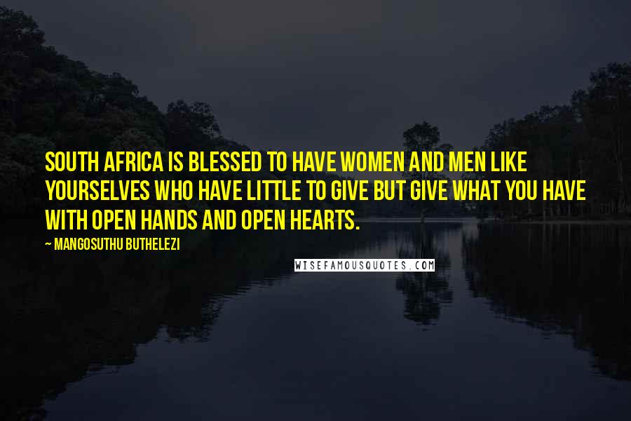 Mangosuthu Buthelezi Quotes: South Africa is blessed to have women and men like yourselves who have little to give but give what you have with open hands and open hearts.