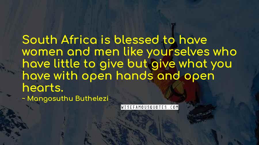 Mangosuthu Buthelezi Quotes: South Africa is blessed to have women and men like yourselves who have little to give but give what you have with open hands and open hearts.