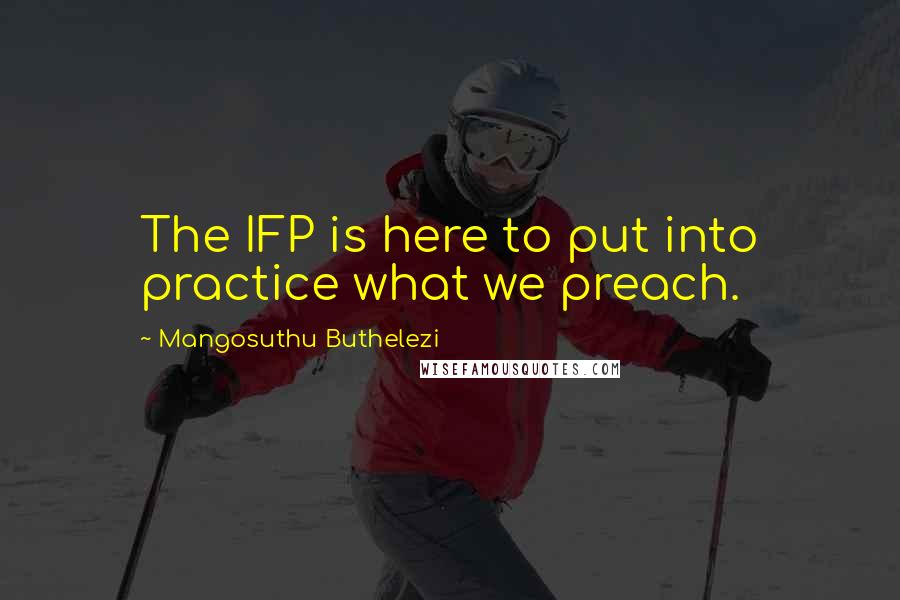 Mangosuthu Buthelezi Quotes: The IFP is here to put into practice what we preach.