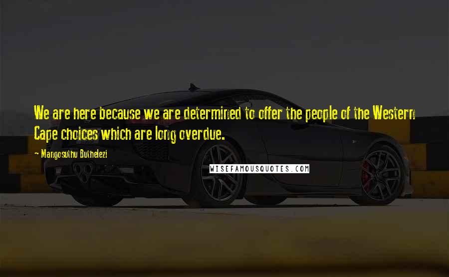 Mangosuthu Buthelezi Quotes: We are here because we are determined to offer the people of the Western Cape choices which are long overdue.