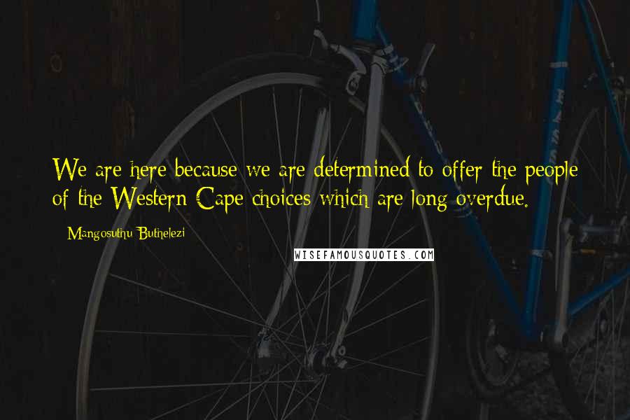 Mangosuthu Buthelezi Quotes: We are here because we are determined to offer the people of the Western Cape choices which are long overdue.