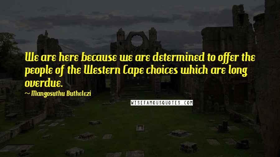 Mangosuthu Buthelezi Quotes: We are here because we are determined to offer the people of the Western Cape choices which are long overdue.