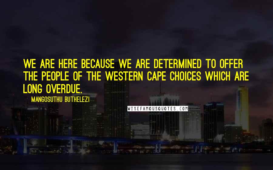 Mangosuthu Buthelezi Quotes: We are here because we are determined to offer the people of the Western Cape choices which are long overdue.