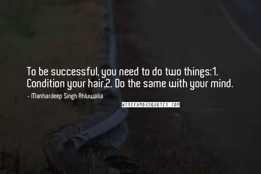 Manhardeep Singh Ahluwalia Quotes: To be successful, you need to do two things:1. Condition your hair,2. Do the same with your mind.