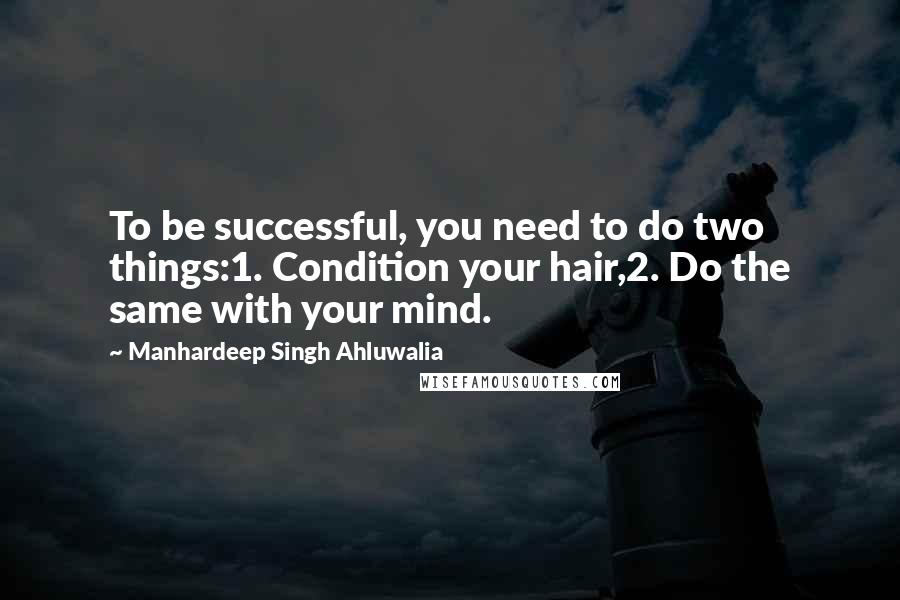 Manhardeep Singh Ahluwalia Quotes: To be successful, you need to do two things:1. Condition your hair,2. Do the same with your mind.