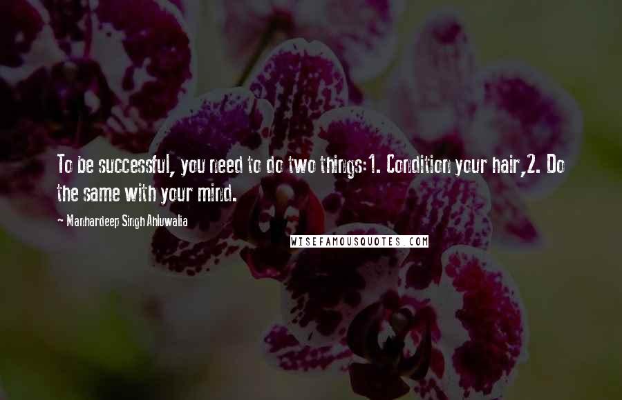 Manhardeep Singh Ahluwalia Quotes: To be successful, you need to do two things:1. Condition your hair,2. Do the same with your mind.