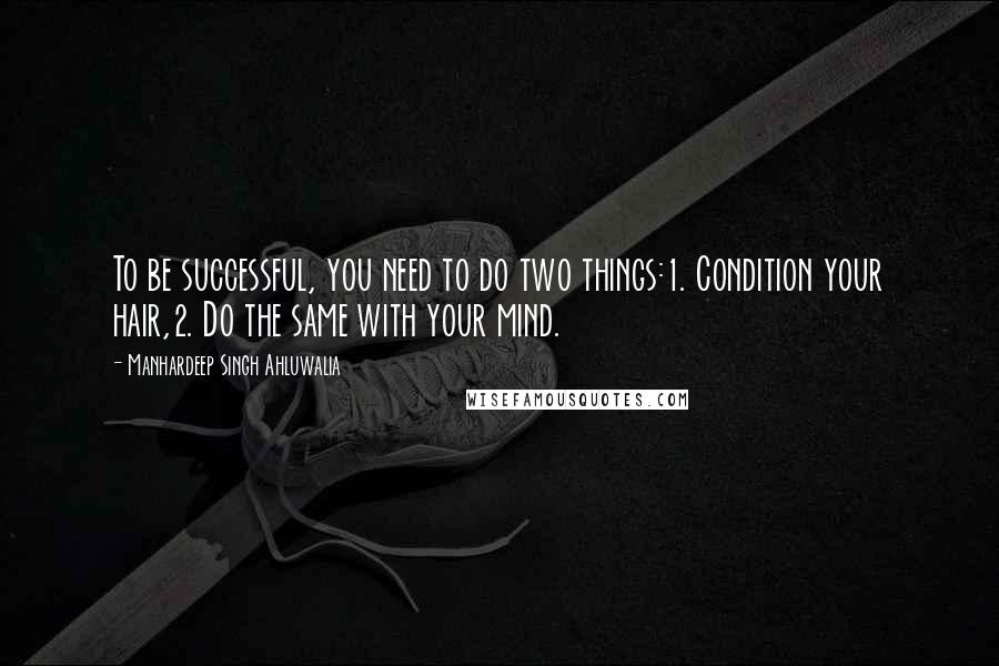 Manhardeep Singh Ahluwalia Quotes: To be successful, you need to do two things:1. Condition your hair,2. Do the same with your mind.