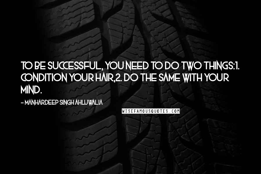 Manhardeep Singh Ahluwalia Quotes: To be successful, you need to do two things:1. Condition your hair,2. Do the same with your mind.