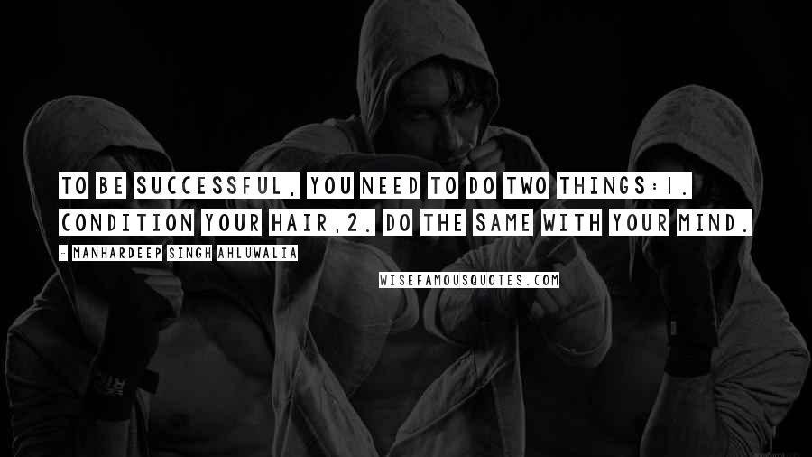 Manhardeep Singh Ahluwalia Quotes: To be successful, you need to do two things:1. Condition your hair,2. Do the same with your mind.