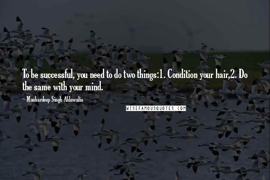 Manhardeep Singh Ahluwalia Quotes: To be successful, you need to do two things:1. Condition your hair,2. Do the same with your mind.