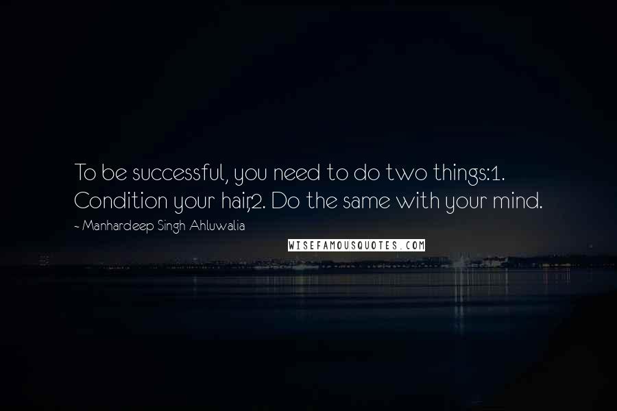 Manhardeep Singh Ahluwalia Quotes: To be successful, you need to do two things:1. Condition your hair,2. Do the same with your mind.