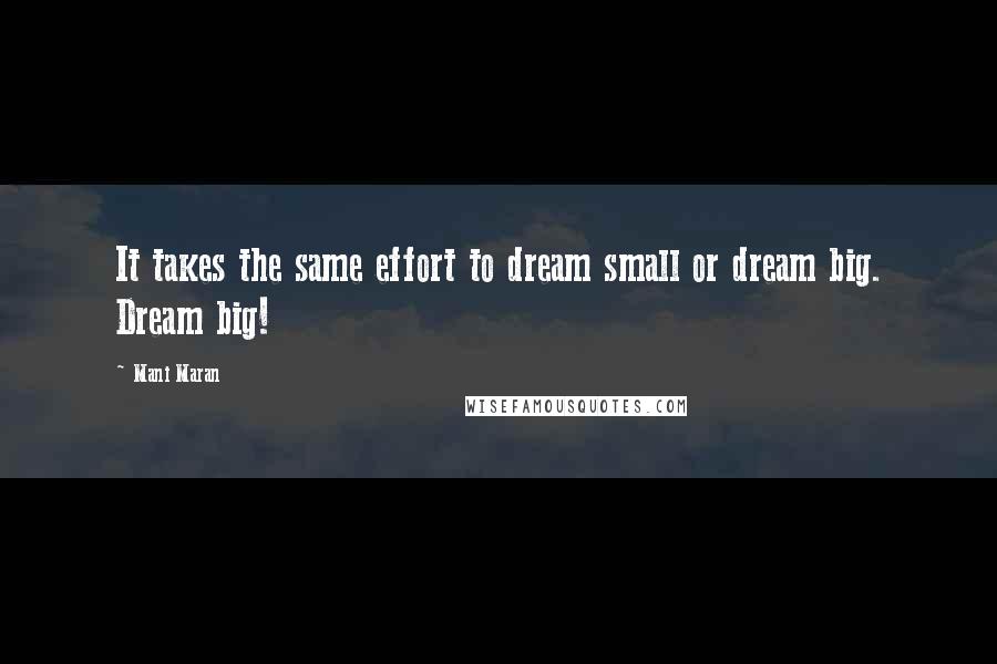 Mani Maran Quotes: It takes the same effort to dream small or dream big. Dream big!