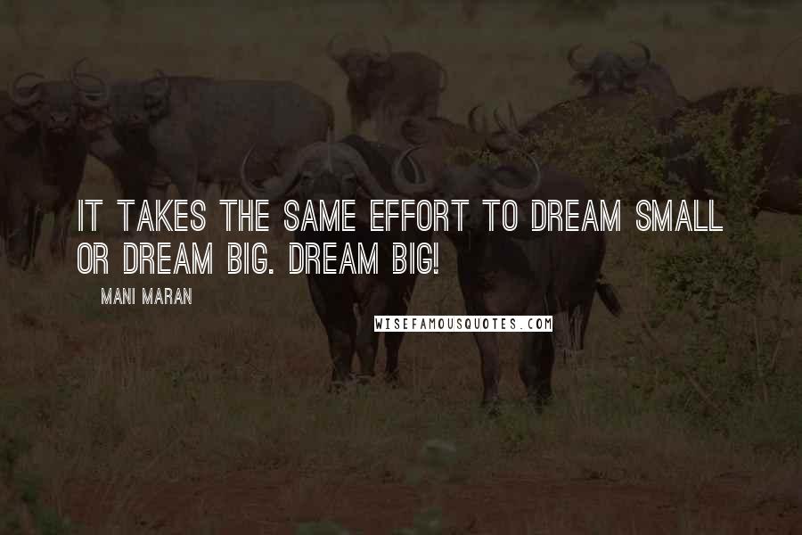 Mani Maran Quotes: It takes the same effort to dream small or dream big. Dream big!