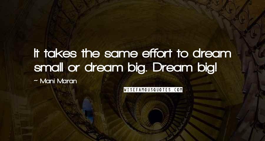 Mani Maran Quotes: It takes the same effort to dream small or dream big. Dream big!