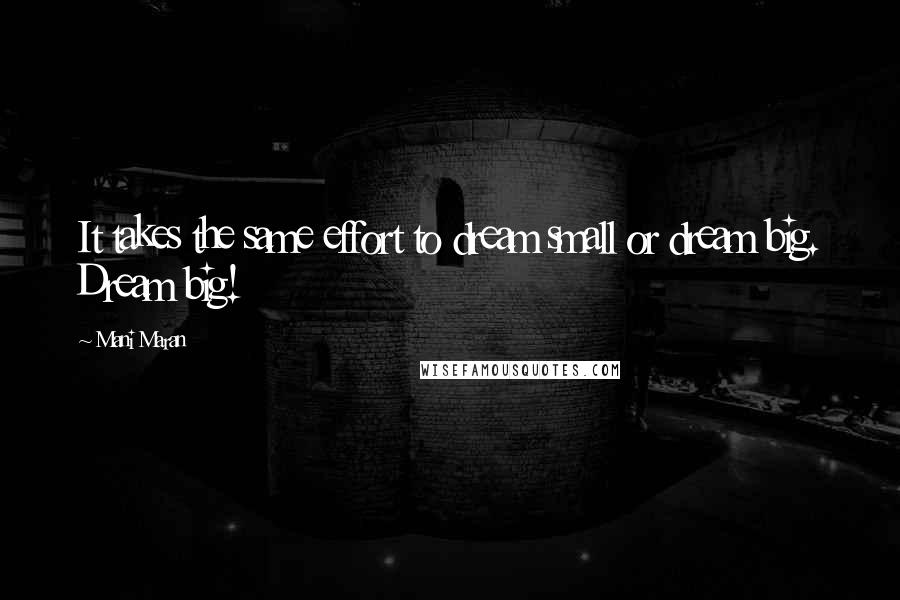 Mani Maran Quotes: It takes the same effort to dream small or dream big. Dream big!