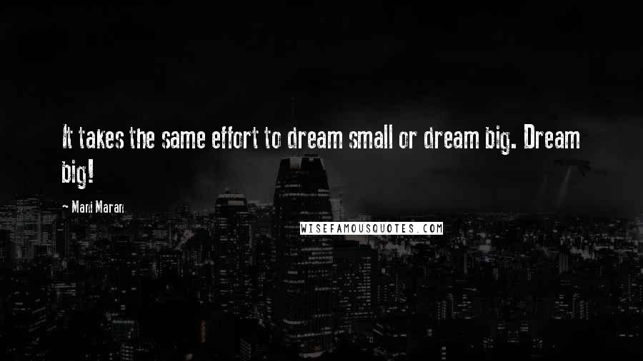 Mani Maran Quotes: It takes the same effort to dream small or dream big. Dream big!