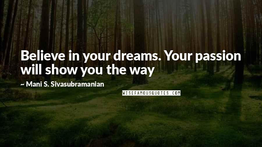 Mani S. Sivasubramanian Quotes: Believe in your dreams. Your passion will show you the way
